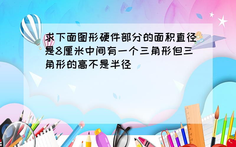 求下面图形硬件部分的面积直径是8厘米中间有一个三角形但三角形的高不是半径