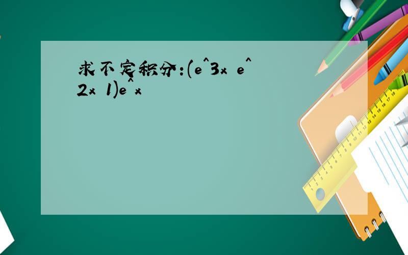 求不定积分:(e^3x e^2x 1)e^x