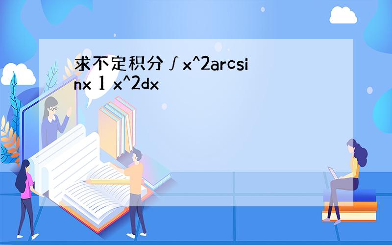 求不定积分∫x^2arcsinx 1 x^2dx