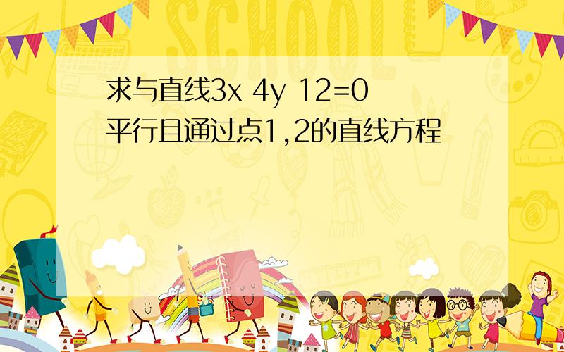 求与直线3x 4y 12=0平行且通过点1,2的直线方程