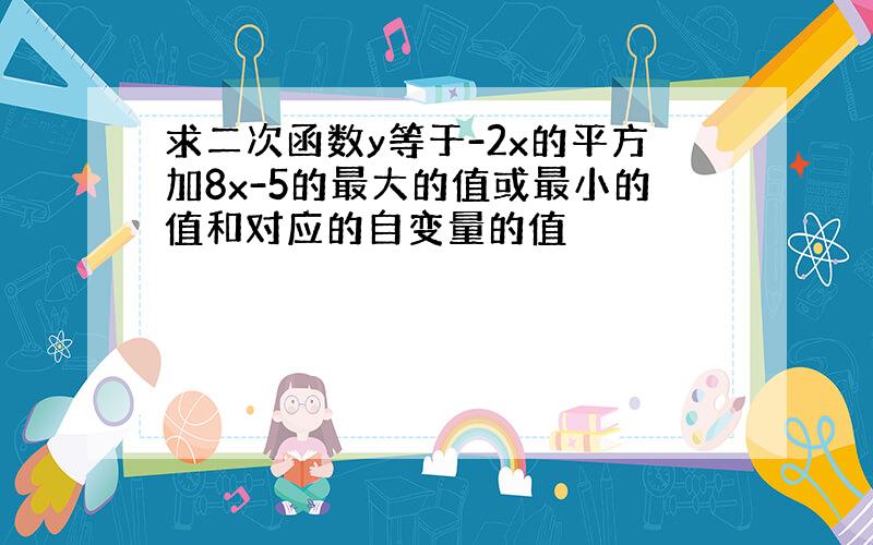 求二次函数y等于-2x的平方加8x-5的最大的值或最小的值和对应的自变量的值