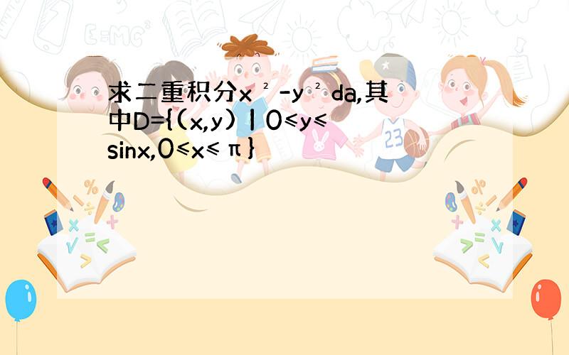 求二重积分x²-y²da,其中D={(x,y)丨0≤y≤sinx,0≤x≤π}