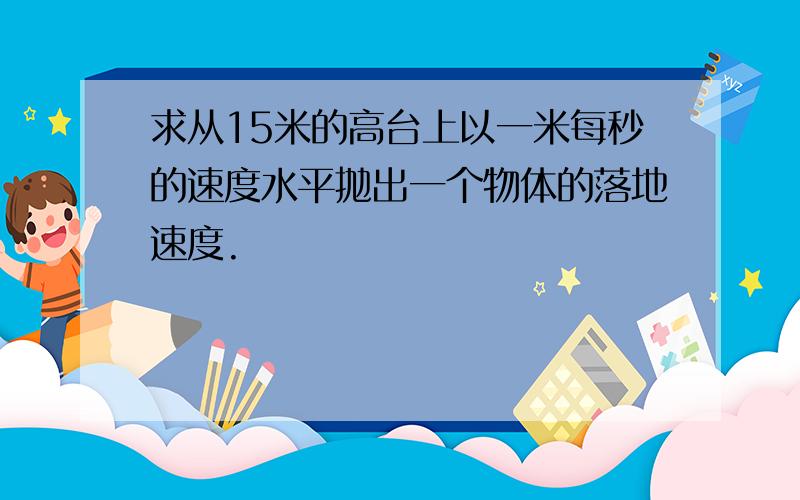 求从15米的高台上以一米每秒的速度水平抛出一个物体的落地速度.