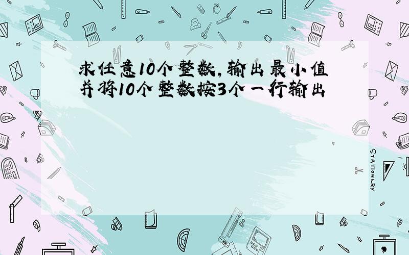 求任意10个整数,输出最小值并将10个整数按3个一行输出