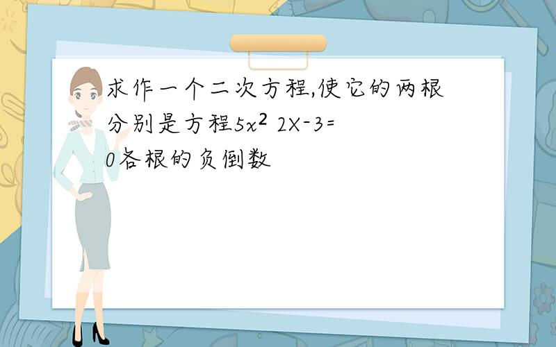 求作一个二次方程,使它的两根分别是方程5x² 2X-3=0各根的负倒数