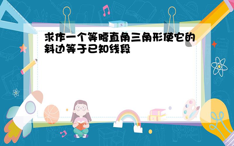 求作一个等腰直角三角形使它的斜边等于已知线段