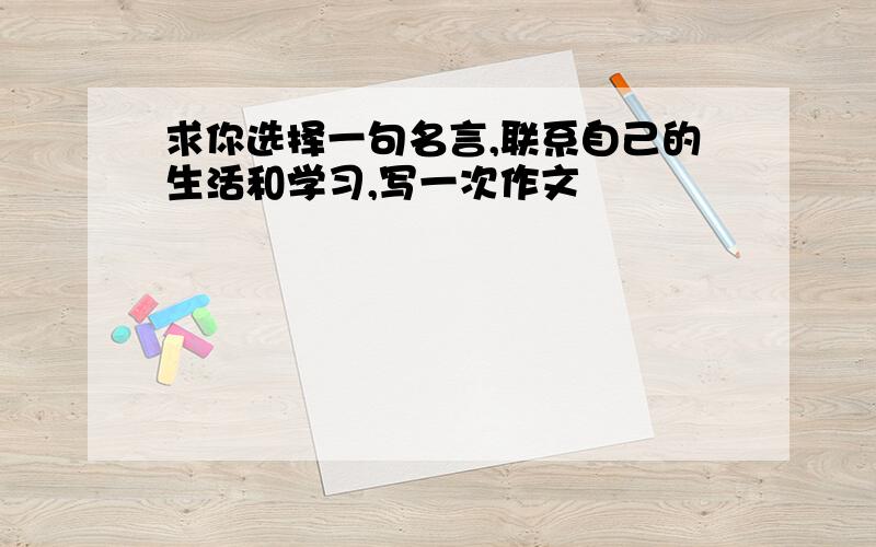 求你选择一句名言,联系自己的生活和学习,写一次作文