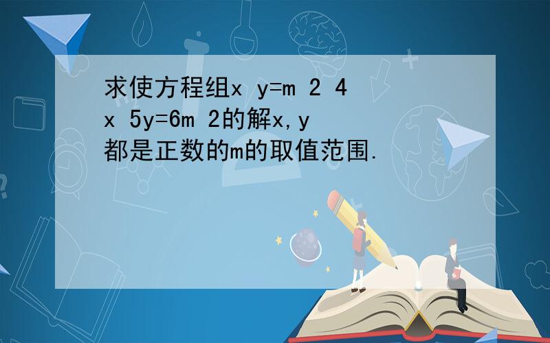 求使方程组x y=m 2 4x 5y=6m 2的解x,y都是正数的m的取值范围.