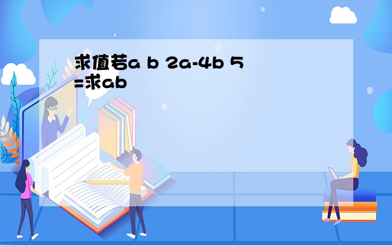 求值若a b 2a-4b 5=求ab