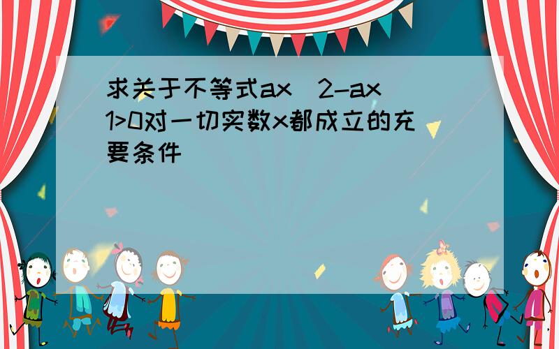 求关于不等式ax^2-ax 1>0对一切实数x都成立的充要条件