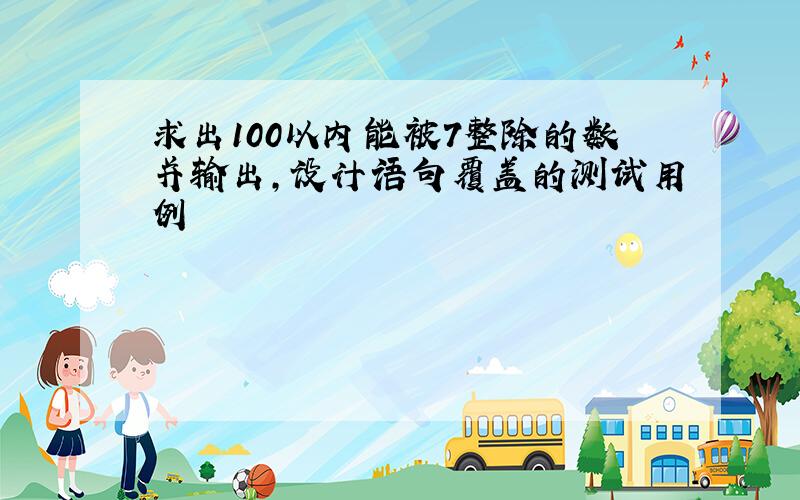 求出100以内能被7整除的数并输出,设计语句覆盖的测试用例