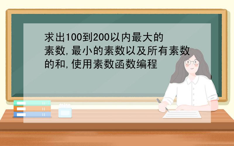 求出100到200以内最大的素数,最小的素数以及所有素数的和,使用素数函数编程