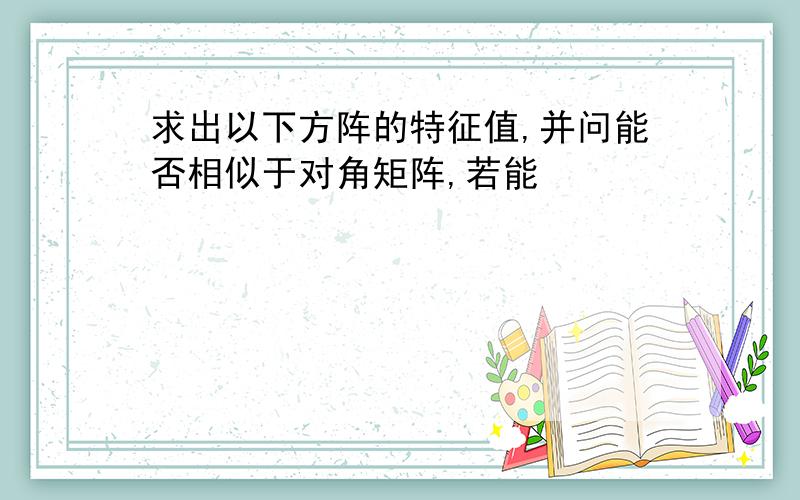 求出以下方阵的特征值,并问能否相似于对角矩阵,若能