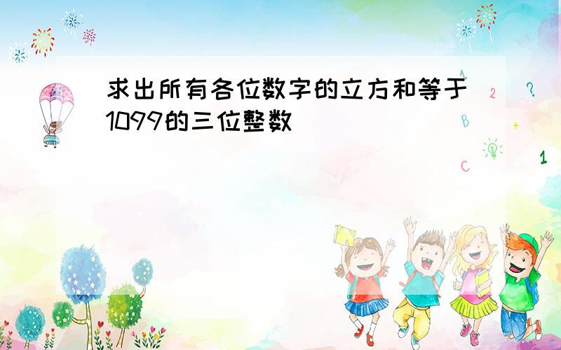 求出所有各位数字的立方和等于1099的三位整数