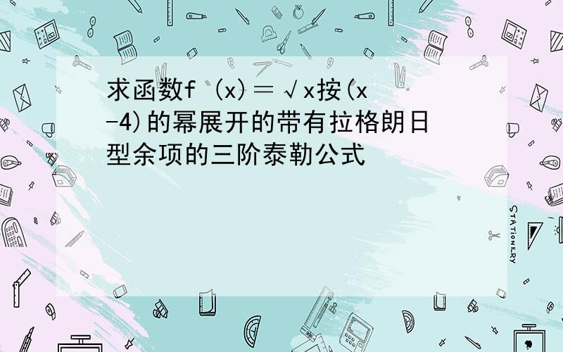 求函数f (x)＝√x按(x-4)的幂展开的带有拉格朗日型余项的三阶泰勒公式