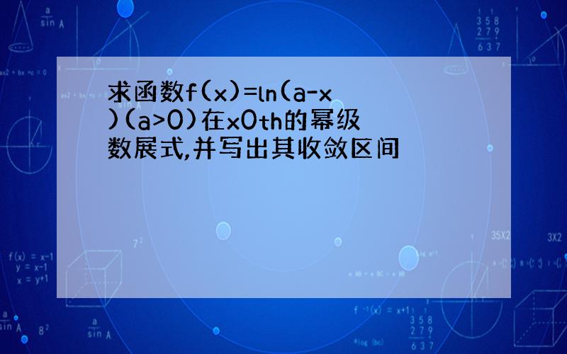 求函数f(x)=ln(a-x)(a>0)在x0th的幂级数展式,并写出其收敛区间