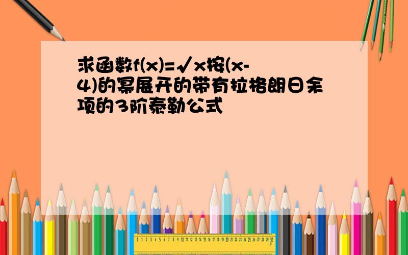 求函数f(x)=√x按(x-4)的幂展开的带有拉格朗日余项的3阶泰勒公式