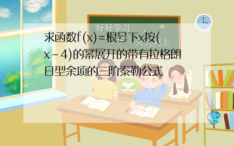 求函数f(x)=根号下x按(x-4)的幂展开的带有拉格朗日型余项的三阶泰勒公式