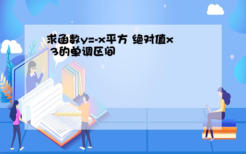 求函数y=-x平方 绝对值x 3的单调区间