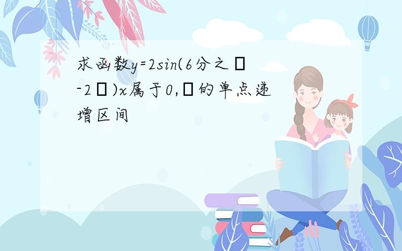 求函数y=2sin(6分之π-2π)x属于0,π的单点递增区间