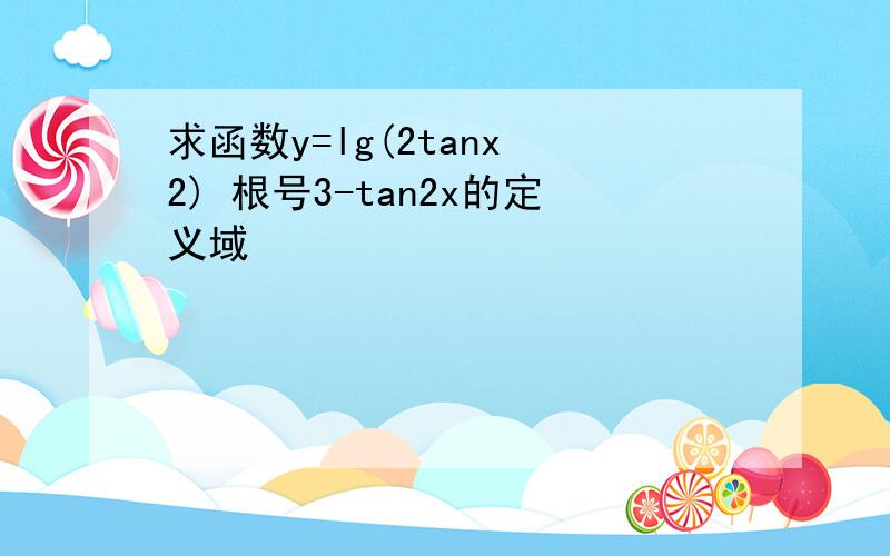 求函数y=lg(2tanx 2) 根号3-tan2x的定义域