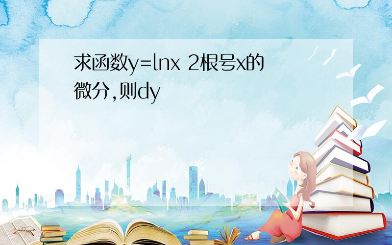 求函数y=lnx 2根号x的微分,则dy