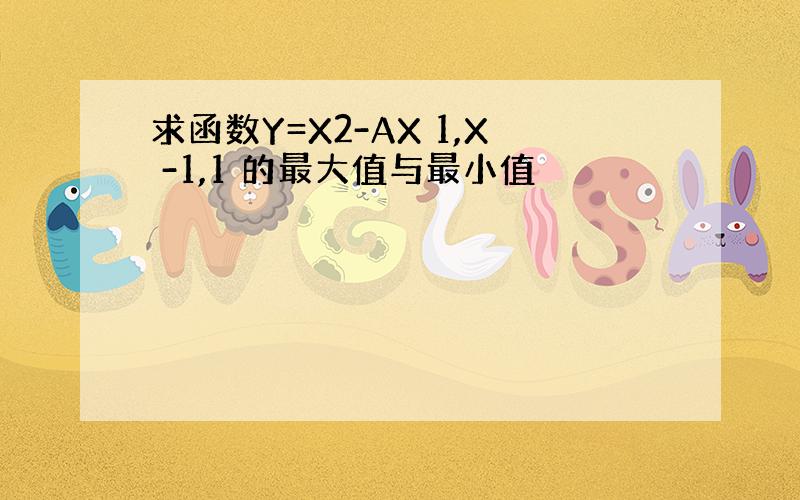 求函数Y=X2-AX 1,X -1,1 的最大值与最小值