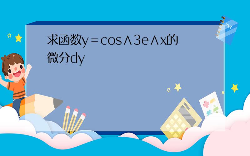 求函数y＝cos∧3e∧x的微分dy