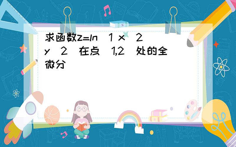 求函数z=ln(1 x^2 y^2)在点(1,2)处的全微分