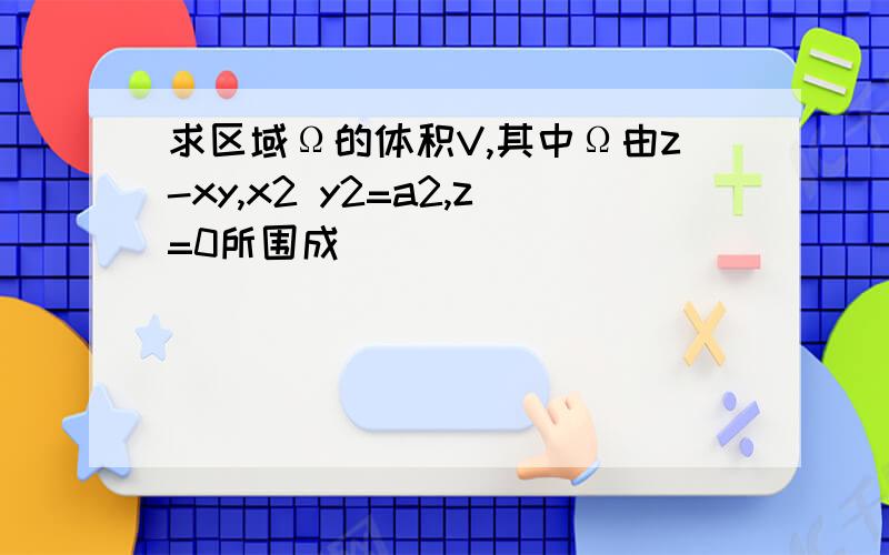 求区域Ω的体积V,其中Ω由z-xy,x2 y2=a2,z=0所围成