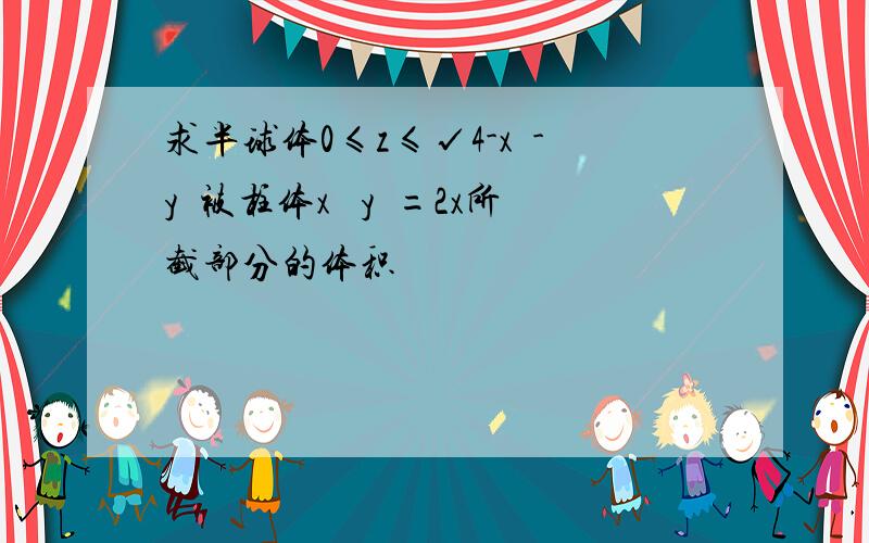 求半球体0≤z≤√4-x²-y²被柱体x² y²=2x所截部分的体积