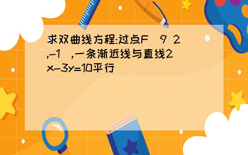 求双曲线方程:过点F(9 2,-1),一条渐近线与直线2x-3y=10平行