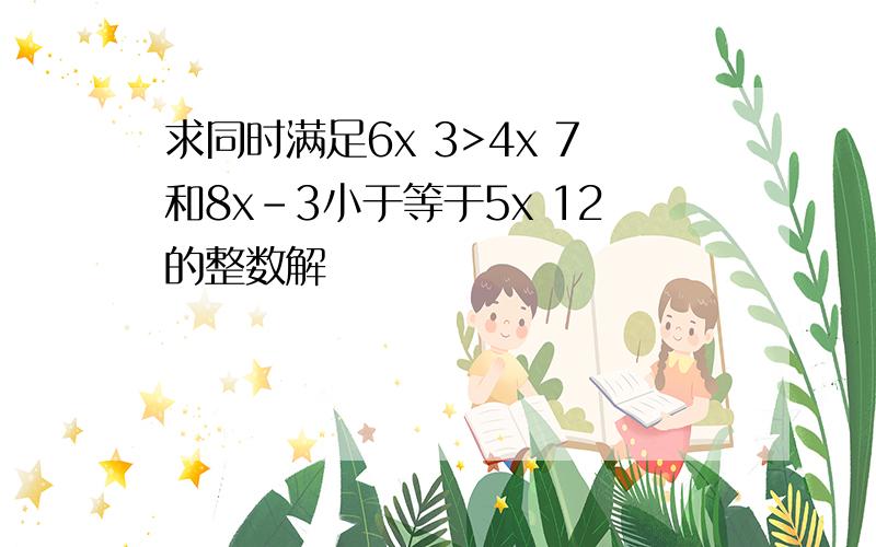 求同时满足6x 3>4x 7和8x-3小于等于5x 12的整数解