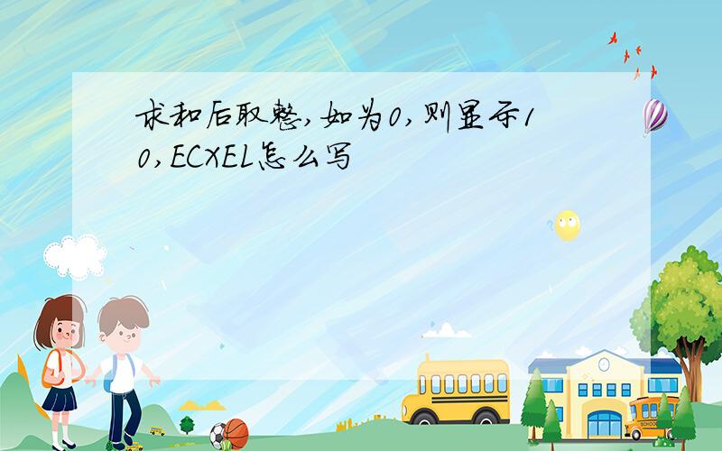 求和后取整,如为0,则显示10,ECXEL怎么写