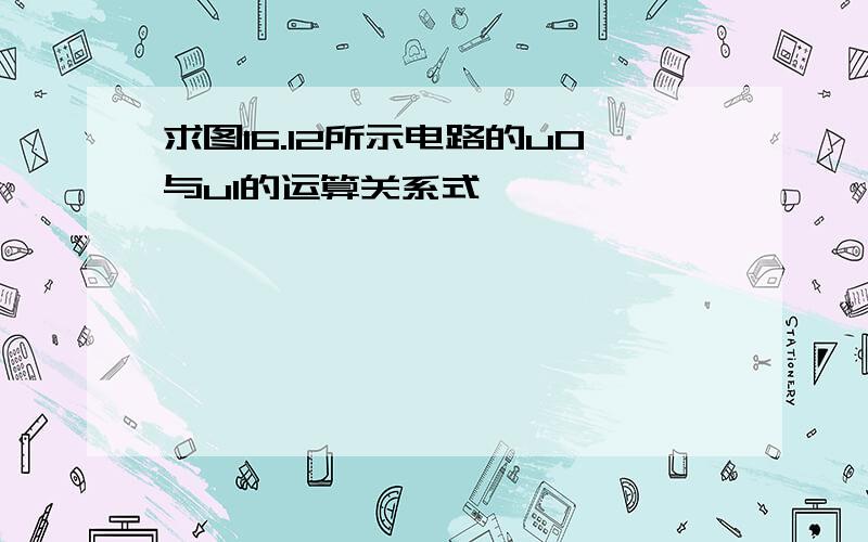 求图16.12所示电路的u0与u1的运算关系式