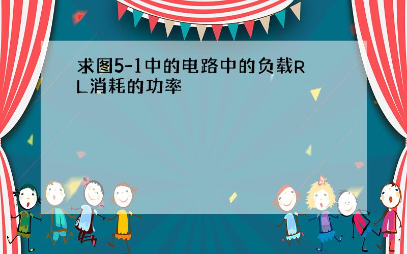 求图5-1中的电路中的负载RL消耗的功率