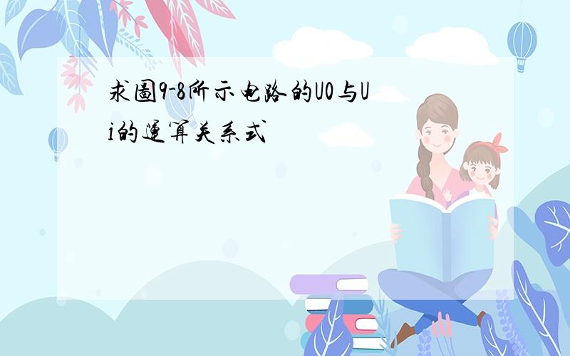 求图9-8所示电路的U0与Ui的运算关系式