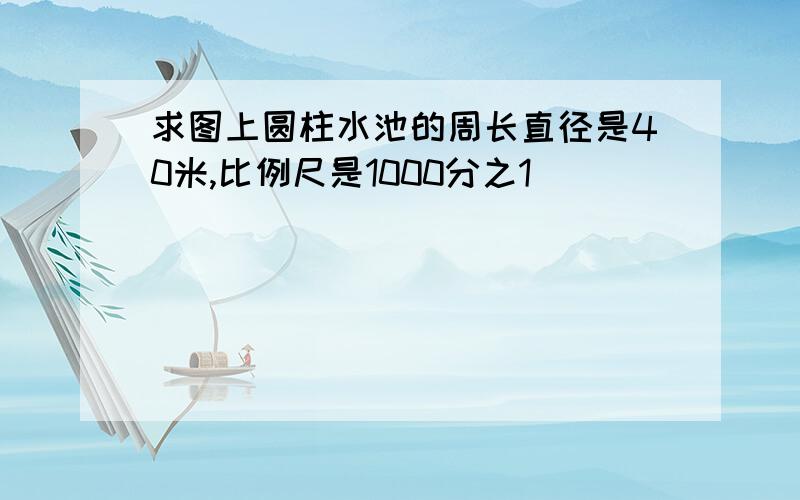 求图上圆柱水池的周长直径是40米,比例尺是1000分之1