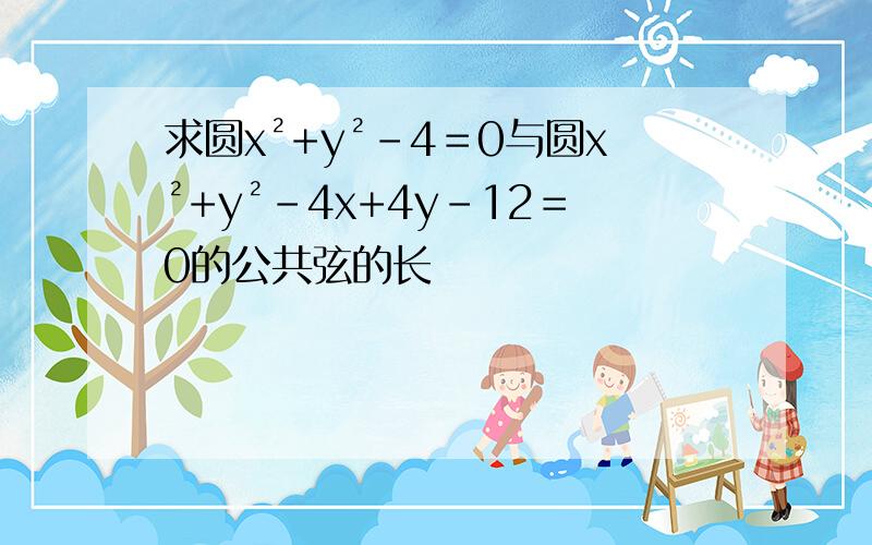 求圆x²+y²-4＝0与圆x²+y²-4x+4y-12＝0的公共弦的长