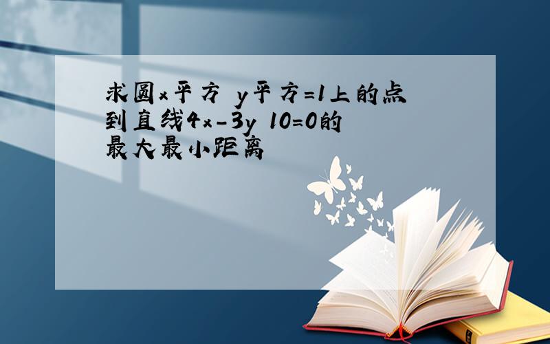 求圆x平方 y平方=1上的点到直线4x-3y 10=0的最大最小距离