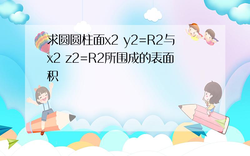 求圆圆柱面x2 y2=R2与x2 z2=R2所围成的表面积