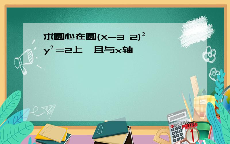 求圆心在圆(X-3 2)² y²=2上,且与x轴