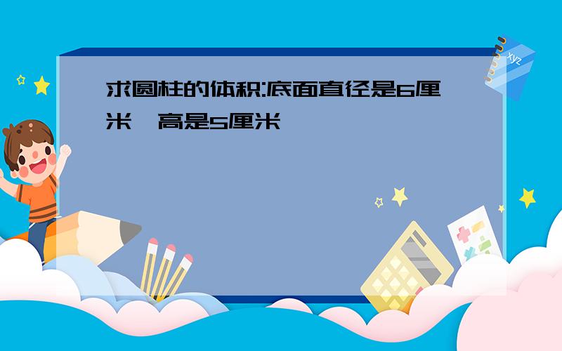 求圆柱的体积:底面直径是6厘米,高是5厘米