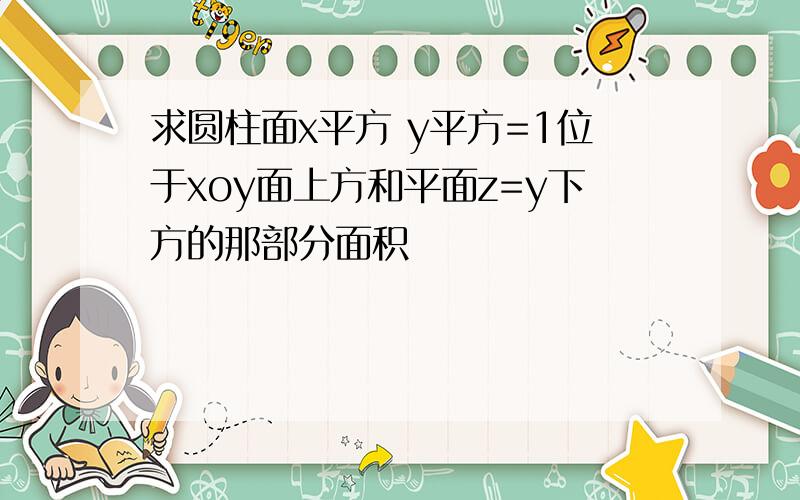 求圆柱面x平方 y平方=1位于xoy面上方和平面z=y下方的那部分面积