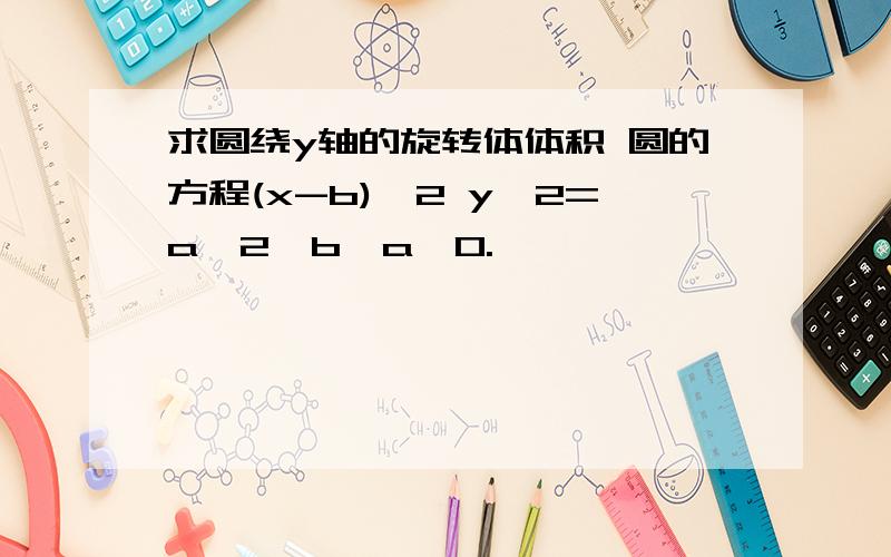 求圆绕y轴的旋转体体积 圆的方程(x-b)^2 y^2=a^2,b>a>0.