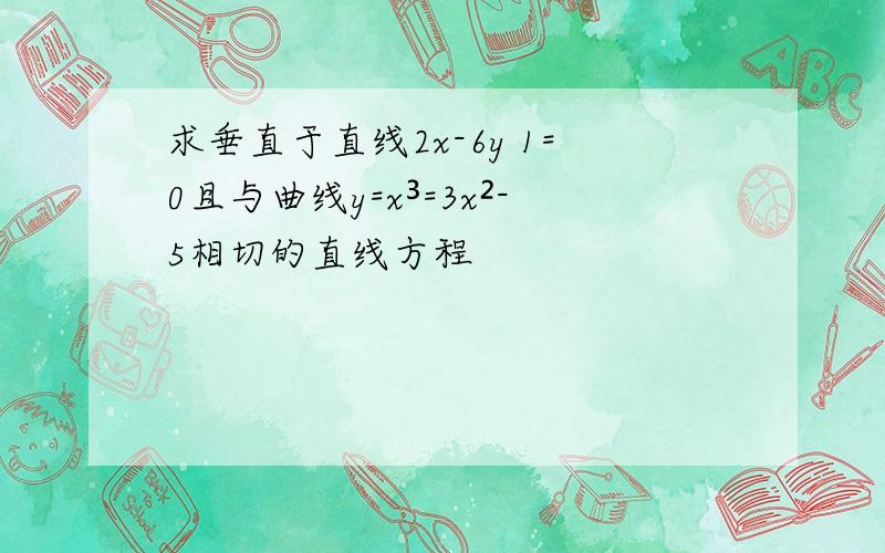 求垂直于直线2x-6y 1=0且与曲线y=x³=3x²-5相切的直线方程