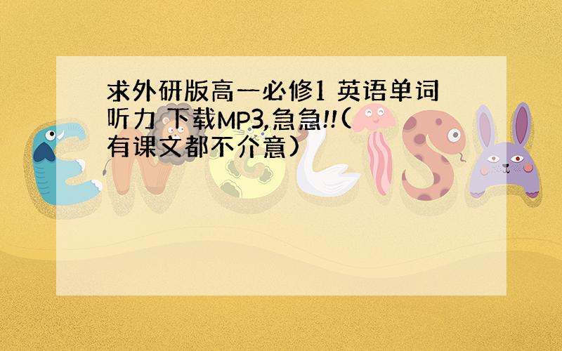 求外研版高一必修1 英语单词听力 下载MP3,急急!!(有课文都不介意)