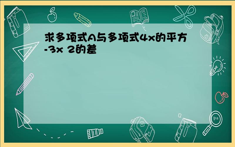 求多项式A与多项式4x的平方-3x 2的差