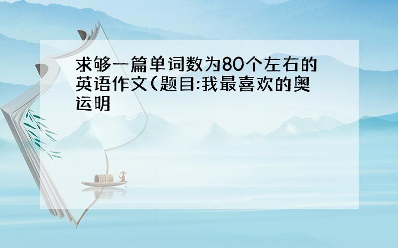 求够一篇单词数为80个左右的英语作文(题目:我最喜欢的奥运明