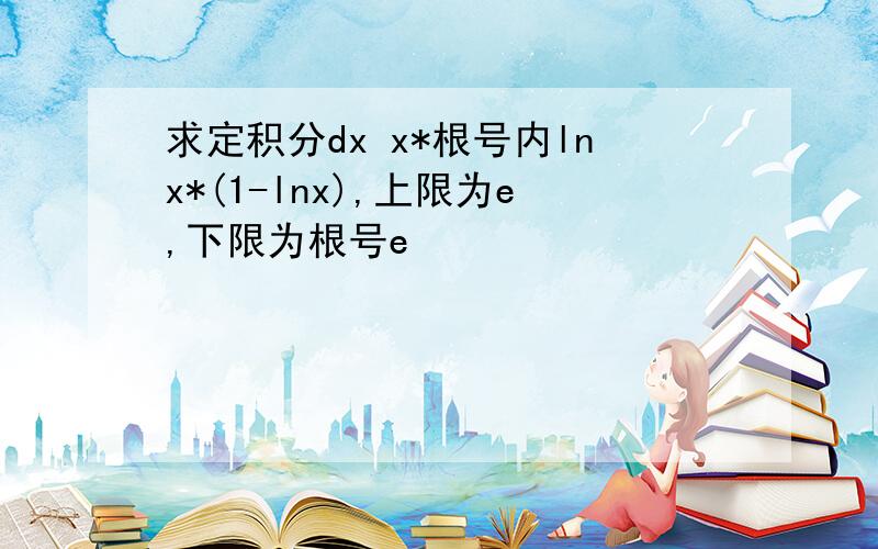 求定积分dx x*根号内lnx*(1-lnx),上限为e,下限为根号e